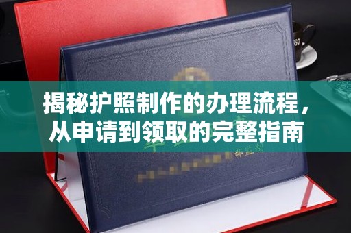 西咸揭秘护照制作的办理流程，从申请到领取的完整指南